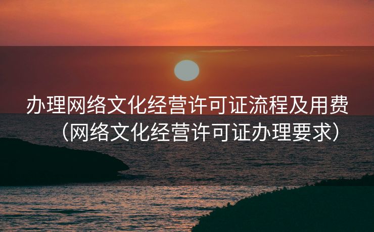 办理网络文化经营许可证流程及用费（网络文化经营许可证办理要求）