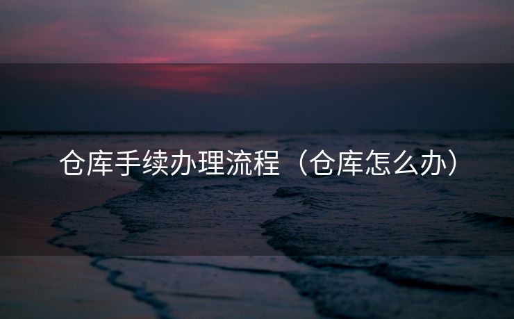 仓库手续办理流程（仓库怎么办）