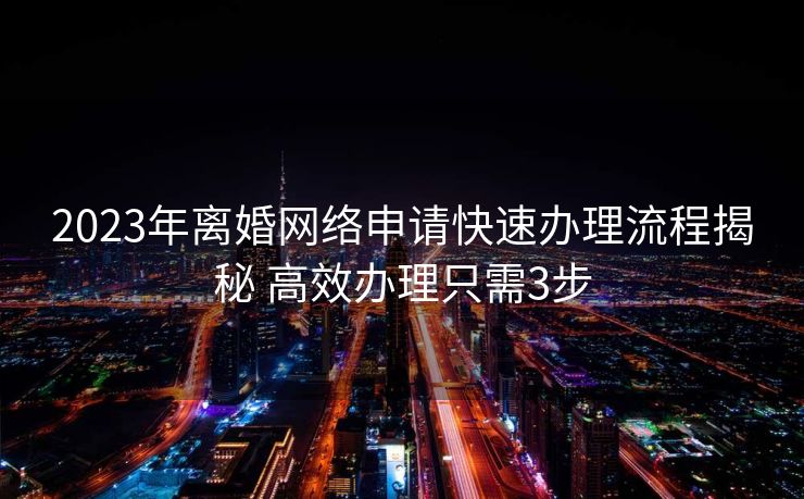 2023年离婚网络申请快速办理流程揭秘 高效办理只需3步
