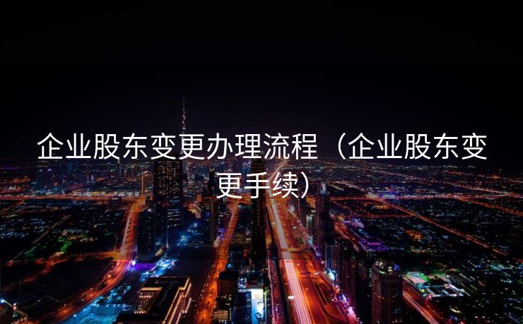企业股东变更办理流程（企业股东变更手续）
