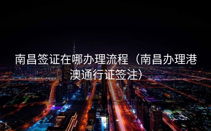 南昌签证在哪办理流程（南昌办理港澳通行证签注）