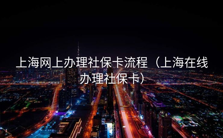 上海网上办理社保卡流程（上海在线办理社保卡）