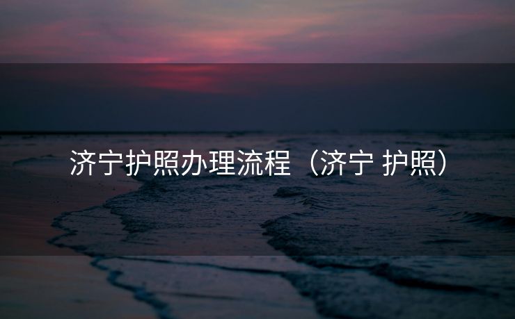 济宁护照办理流程（济宁 护照）