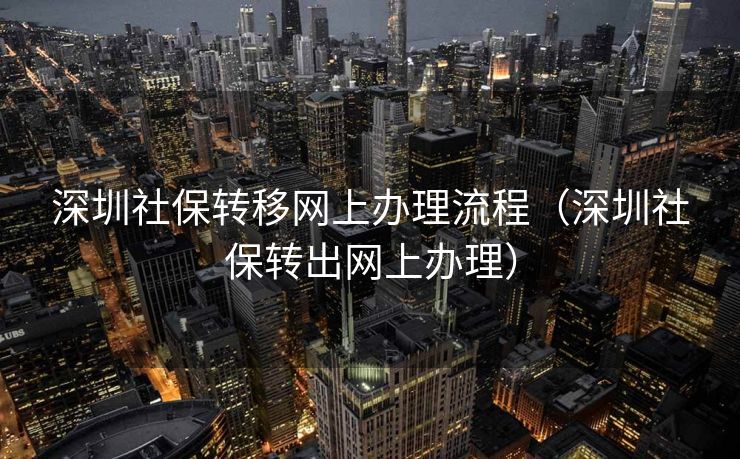 深圳社保转移网上办理流程（深圳社保转出网上办理）