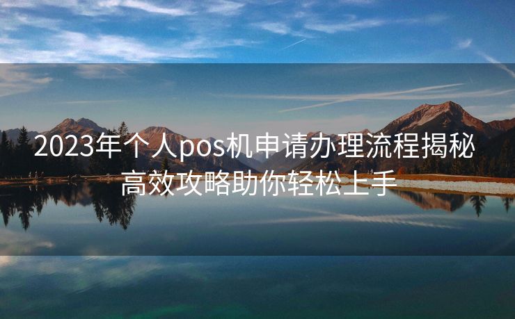 2023年个人pos机申请办理流程揭秘 高效攻略助你轻松上手 2023年个人pos机申请办理流程揭秘 高效攻略助你轻松上手