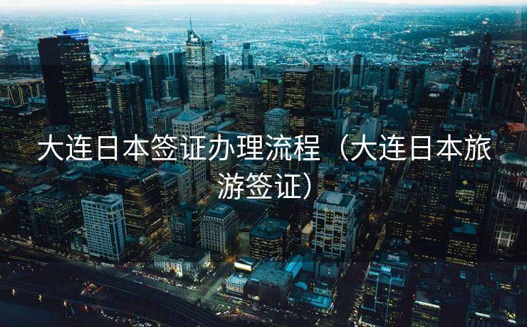 大连日本签证办理流程(大连日本旅游签证) 大连日本签证办理流程(大连日本旅游签证)