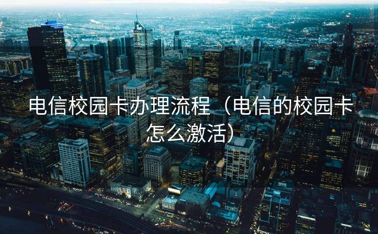 电信校园卡办理流程（电信的校园卡怎么激活）