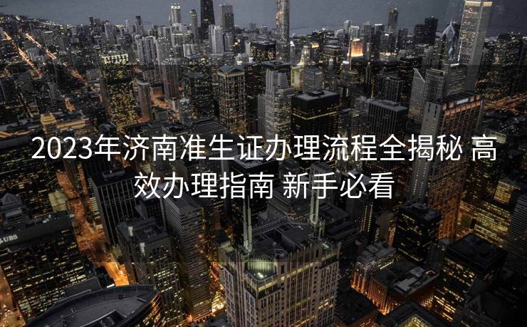 2023年济南准生证办理流程全揭秘 高效办理指南 新手必看 2023年济南准生证办理流程全揭秘 高效办理指南 新手必看