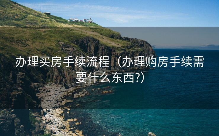 办理买房手续流程（办理购房手续需要什么东西?）