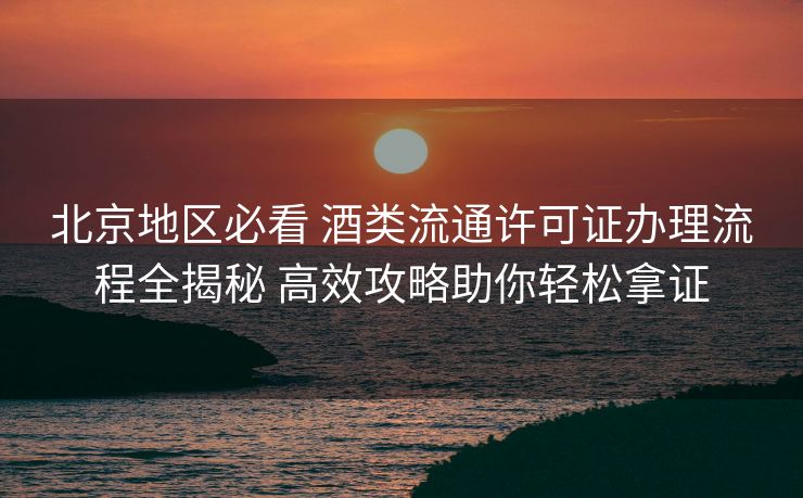 北京地区必看 酒类流通许可证办理流程全揭秘 高效攻略助你轻松拿证 北京地区必看 酒类流通许可证办理流程全揭秘 高效攻略助你轻松拿证