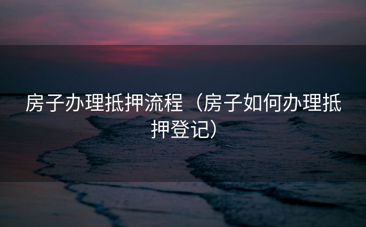 房子办理抵押流程(房子如何办理抵押登记) 房子办理抵押流程(房子如何办理抵押登记)