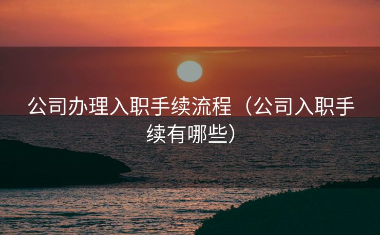 公司办理入职手续流程(公司入职手续有哪些) 公司办理入职手续流程(公司入职手续有哪些)