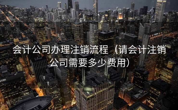 会计公司办理注销流程(请会计注销公司需要多少费用) 会计公司办理注销流程(请会计注销公司需要多少费用)