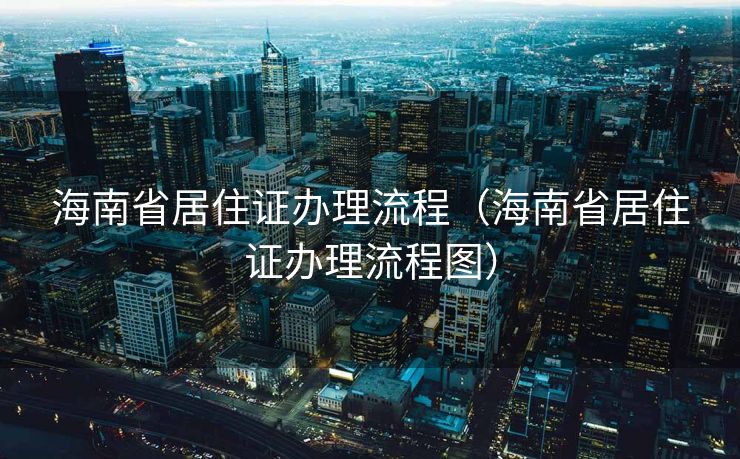 海南省居住证办理流程（海南省居住证办理流程图）