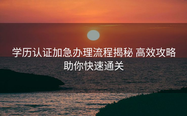 学历认证加急办理流程揭秘 高效攻略助你快速通关 学历认证加急办理流程揭秘 高效攻略助你快速通关