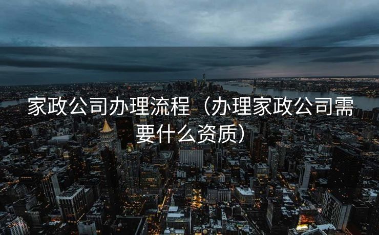 家政公司办理流程（办理家政公司需要什么资质）