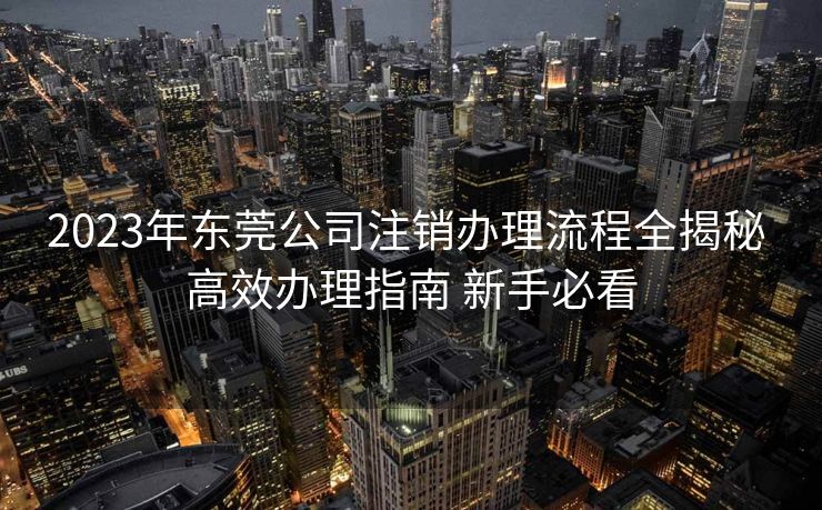 2023年东莞公司注销办理流程全揭秘 高效办理指南 新手必看 2023年东莞公司注销办理流程全揭秘 高效办理指南 新手必看
