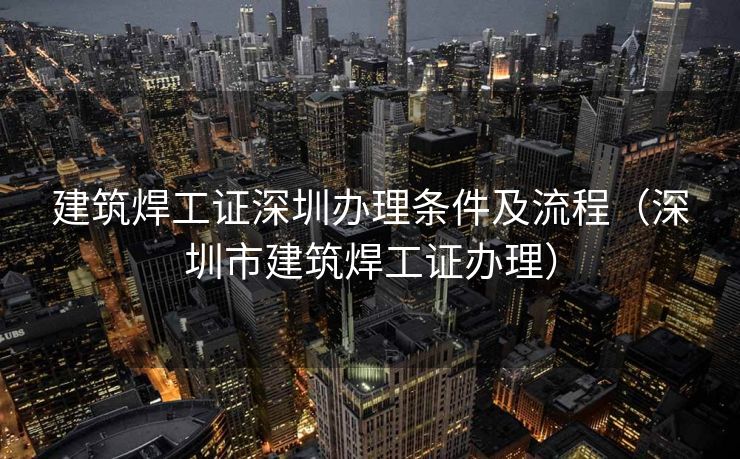 建筑焊工证深圳办理条件及流程（深圳市建筑焊工证办理）