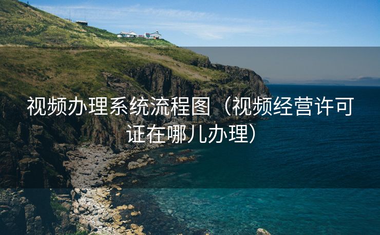 视频办理系统流程图（视频经营许可证在哪儿办理）