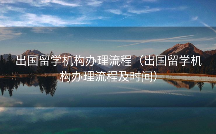 出国留学机构办理流程（出国留学机构办理流程及时间）