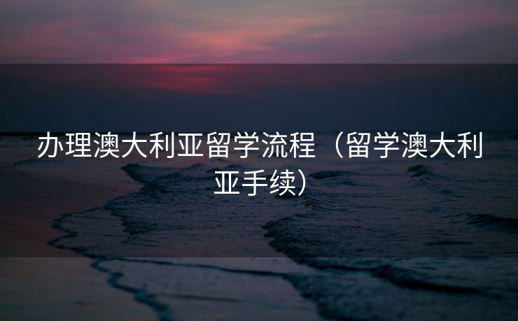 办理澳大利亚留学流程（留学澳大利亚手续）