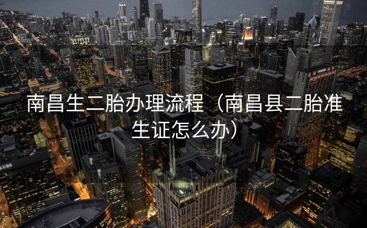 南昌生二胎办理流程(南昌县二胎准生证怎么办) 南昌生二胎办理流程(南昌县二胎准生证怎么办)
