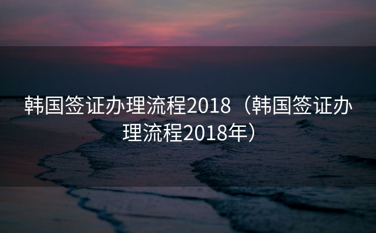 韩国签证办理流程2018（韩国签证办理流程2018年）