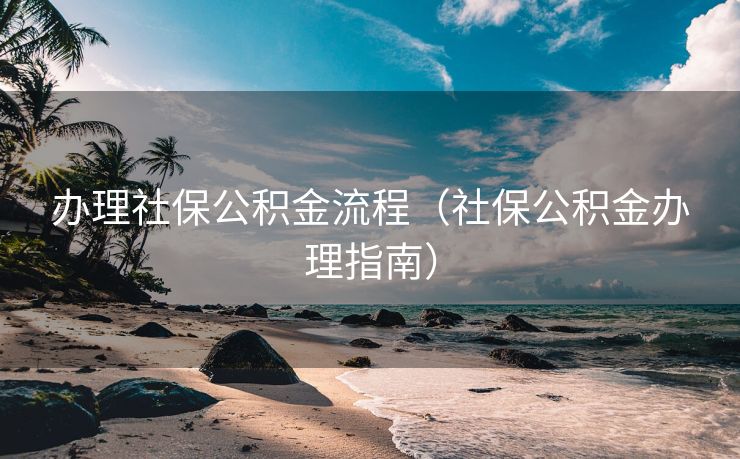 办理社保公积金流程(社保公积金办理指南) 办理社保公积金流程(社保公积金办理指南)