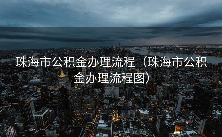 珠海市公积金办理流程(珠海市公积金办理流程图) 珠海市公积金办理流程(珠海市公积金办理流程图)