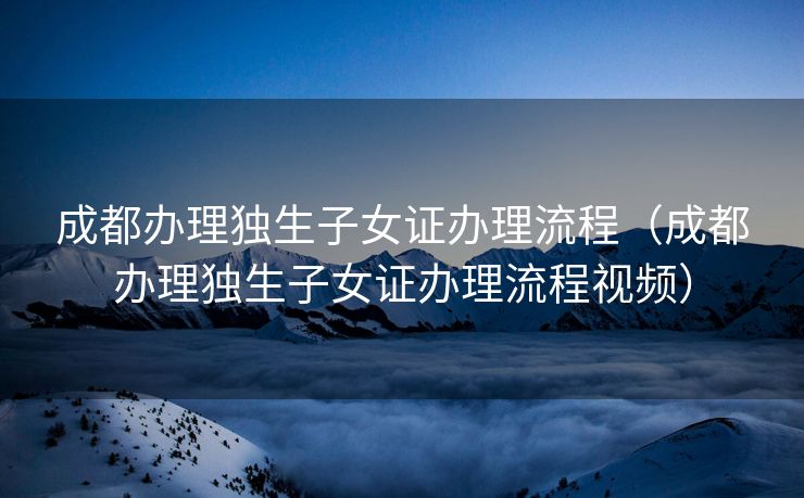 成都办理独生子女证办理流程(成都办理独生子女证办理流程视频) 成都办理独生子女证办理流程(成都办理独生子女证办理流程视频)