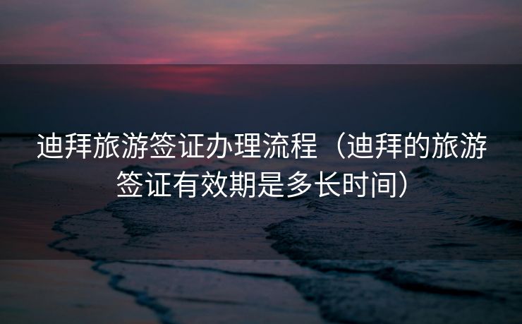 迪拜旅游签证办理流程（迪拜的旅游签证有效期是多长时间）
