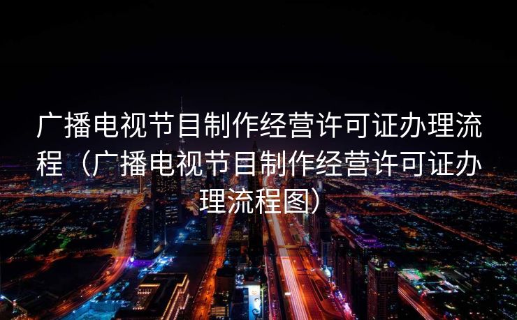 广播电视节目制作经营许可证办理流程（广播电视节目制作经营许可证办理流程图）