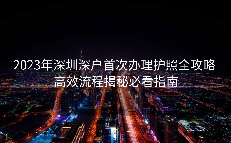 2023年深圳深户首次办理护照全攻略 高效流程揭秘必看指南