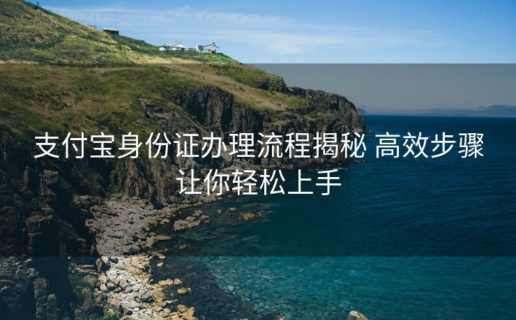 支付宝身份证办理流程揭秘 高效步骤让你轻松上手