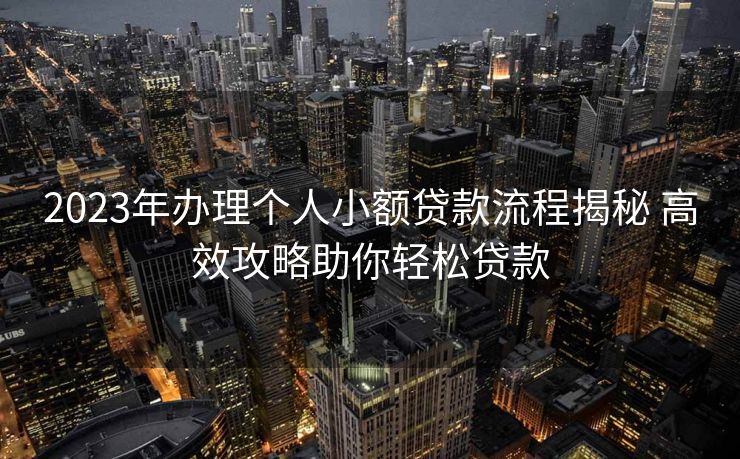 2023年办理个人小额贷款流程揭秘 高效攻略助你轻松贷款