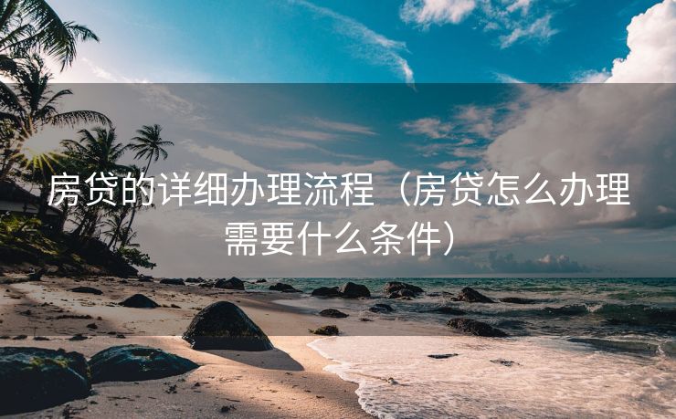 房贷的详细办理流程(房贷怎么办理需要什么条件) 房贷的详细办理流程(房贷怎么办理需要什么条件)