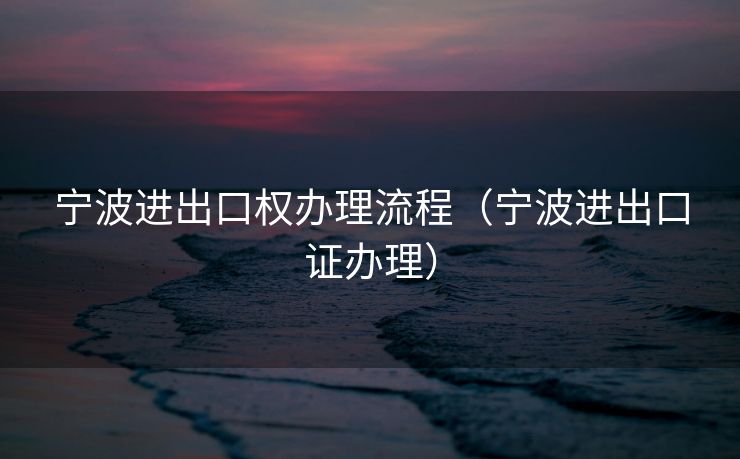 宁波进出口权办理流程（宁波进出口证办理）