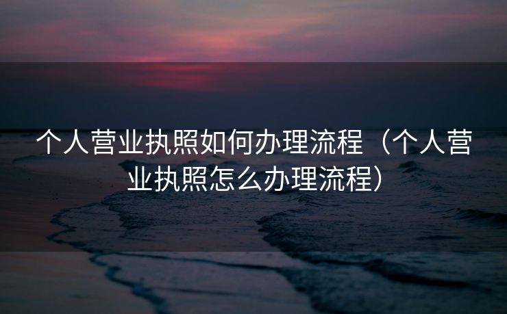 个人营业执照如何办理流程(个人营业执照怎么办理流程) 个人营业执照如何办理流程(个人营业执照怎么办理流程)