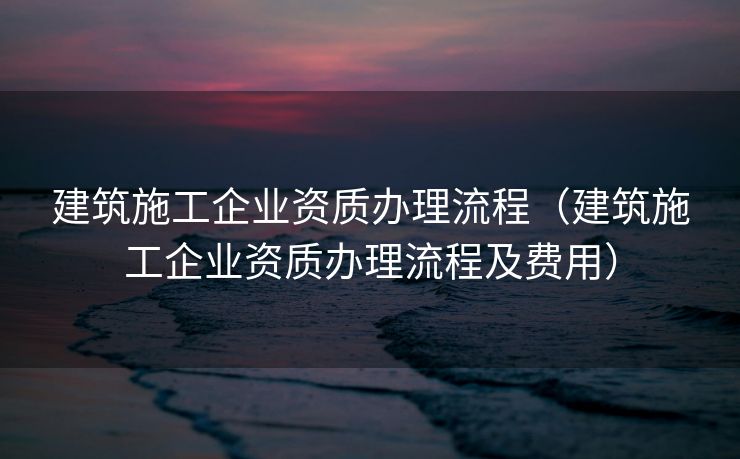 建筑施工企业资质办理流程（建筑施工企业资质办理流程及费用）