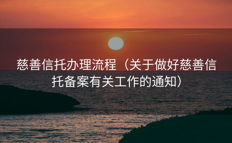 慈善信托办理流程（关于做好慈善信托备案有关工作的通知）