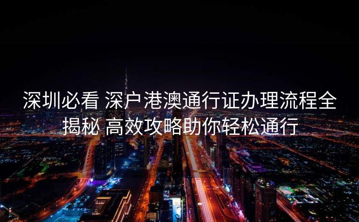 深圳必看 深户港澳通行证办理流程全揭秘 高效攻略助你轻松通行