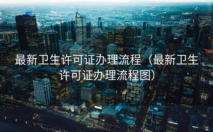 最新卫生许可证办理流程（最新卫生许可证办理流程图）