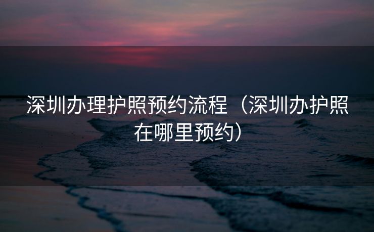 深圳办理护照预约流程(深圳办护照在哪里预约) 深圳办理护照预约流程(深圳办护照在哪里预约)
