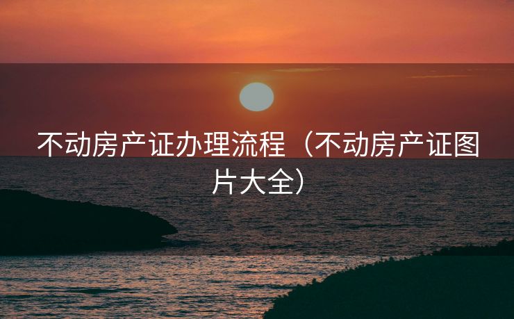 不动房产证办理流程（不动房产证图片大全）