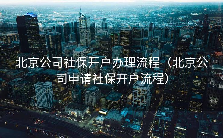 北京公司社保开户办理流程（北京公司申请社保开户流程）