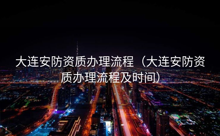 大连安防资质办理流程（大连安防资质办理流程及时间）