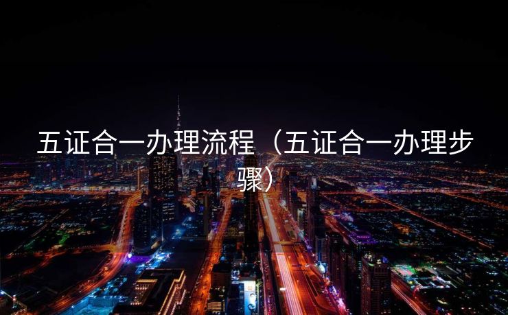 五证合一办理流程（五证合一办理步骤）