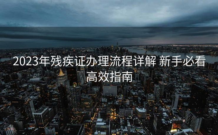 2023年残疾证办理流程详解 新手必看高效指南