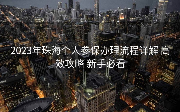 2023年珠海个人参保办理流程详解 高效攻略 新手必看 2023年珠海个人参保办理流程详解 高效攻略 新手必看