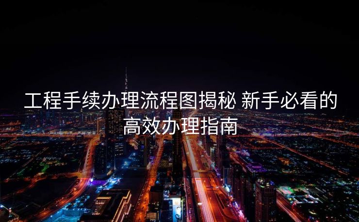 工程手续办理流程图揭秘 新手必看的高效办理指南